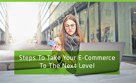 STEPS TO TAKE YOUR E-COMMERCE TO THE NEXT LEVEL